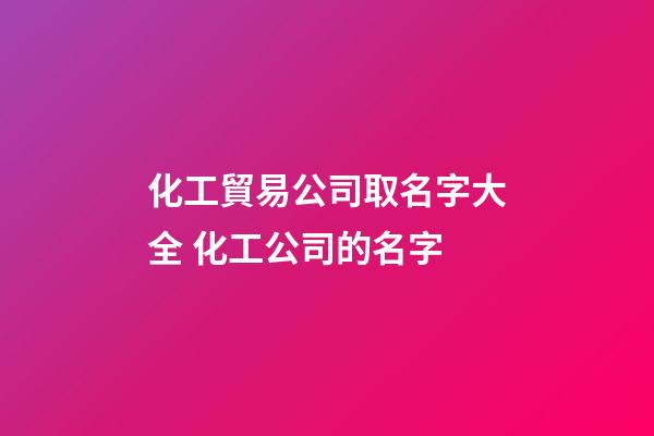 化工貿易公司取名字大全 化工公司的名字-第1張-公司起名-玄機派